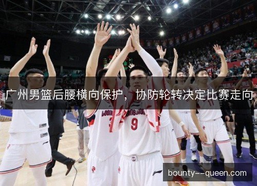 广州男篮后腰横向保护，协防轮转决定比赛走向